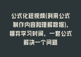 公式化短视频(利用公式制作内容和理解数据)，摒弃学习时间，一套公式解决一个问题868网课-868网课系统868网课系统