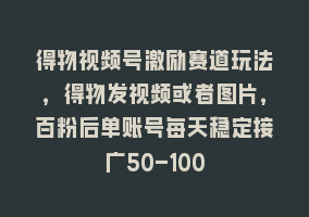 得物视频号激励赛道玩法，得物发视频或者图片，百粉后单账号每天稳定接广50-100868网课-868网课系统868网课系统