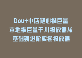 Dou+小店随心推巨量本地推巨量千川投放课从基础到进阶实操投放课868网课-868网课系统868网课系统