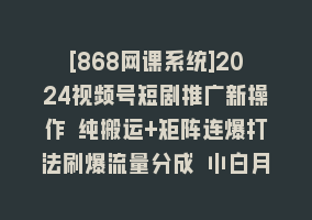 [868网课系统]2024视频号短剧推广新操作 纯搬运+矩阵连爆打法刷爆流量分成 小白月入20000868网课-868网课系统868网课系统