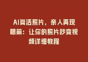 AI复活照片，亲人再现眼前：让你的照片秒变视频详细教程868网课-868网课系统868网课系统