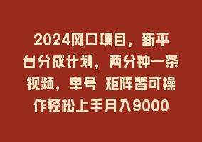 2024风口项目，新平台分成计划，两分钟一条视频，单号 矩阵皆可操作轻松上手月入9000+868网课-868网课系统868网课系统