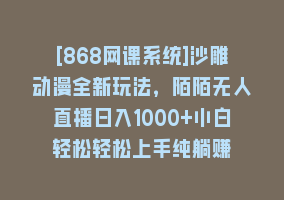 [868网课系统]沙雕动漫全新玩法，陌陌无人直播日入1000+小白轻松轻松上手纯躺赚868网课-868网课系统868网课系统