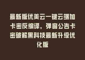 最新版优美云一键云端加卡密反编译，弹窗公告卡密破解黑科技最新升级优化版868网课-868网课系统868网课系统