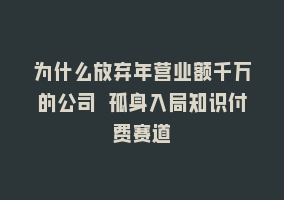 为什么放弃年营业额千万的公司 孤身入局知识付费赛道868网课-868网课系统868网课系统