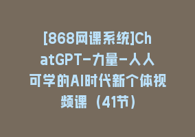 [868网课系统]ChatGPT-力量-人人可学的AI时代新个体视频课（41节）868网课-868网课系统868网课系统