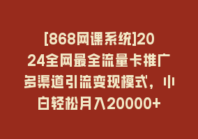 [868网课系统]2024全网最全流量卡推广多渠道引流变现模式，小白轻松月入20000+868网课-868网课系统868网课系统