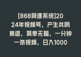 [868网课系统]2024年视频号，产生共鸣赛道，简单无脑，一分钟一条视频，日入1000+868网课-868网课系统868网课系统