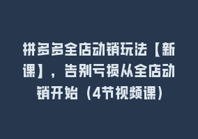 拼多多全店动销玩法【新课】，告别亏损从全店动销开始（4节视频课）868网课-868网课系统868网课系统