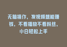 无脑操作，发视频就能赚钱，不看播放不看粉丝，小白轻松上手868网课-868网课系统868网课系统