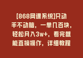 [868网课系统]只动手不动脑，一单几百块，轻松月入3w+，看完就能直接操作，详细教程868网课-868网课系统868网课系统