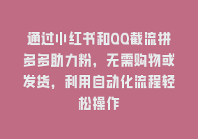 通过小红书和QQ截流拼多多助力粉，无需购物或发货，利用自动化流程轻松操作868网课-868网课系统868网课系统