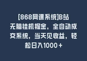 [868网课系统]B站无脑挂机掘金，全自动成交系统，当天见收益，轻松日入1000＋868网课-868网课系统868网课系统