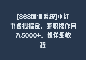 [868网课系统]小红书虚拟掘金，兼职操作月入5000+，超详细教程868网课-868网课系统868网课系统