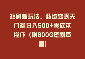 短剧新玩法，私域变现无门槛日入500+零成本操作（附600G短剧资源）868网课-868网课系统868网课系统