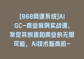 [868网课系统]AIGC-商业案例实战课，发觉其创造和商业的无限可能，Ai技术新商机-77节868网课-868网课系统868网课系统