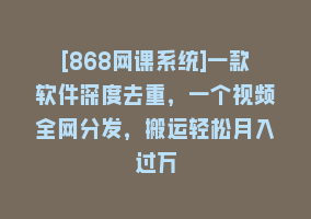 [868网课系统]一款软件深度去重，一个视频全网分发，搬运轻松月入过万868网课-868网课系统868网课系统