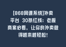 [868网课系统]外卖平台 30条红线：老板商家必看，让你的外卖做得越来越轻松！868网课-868网课系统868网课系统