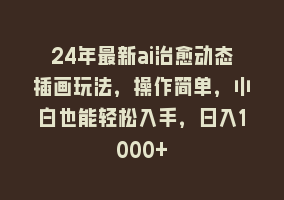 24年最新ai治愈动态插画玩法，操作简单，小白也能轻松入手，日入1000+868网课-868网课系统868网课系统