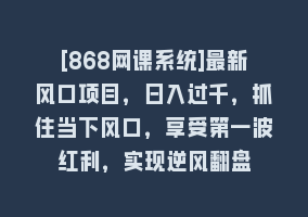 [868网课系统]最新风口项目，日入过千，抓住当下风口，享受第一波红利，实现逆风翻盘868网课-868网课系统868网课系统