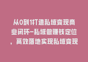 从0到1打造私域变现商业闭环-私域做赚钱定位，高效落地实现私域变现868网课-868网课系统868网课系统