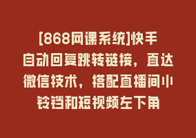 [868网课系统]快手自动回复跳转链接，直达微信技术，搭配直播间小铃铛和短视频左下角868网课-868网课系统868网课系统