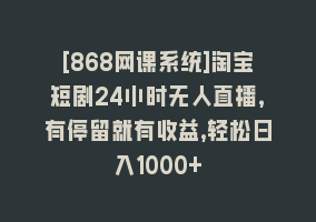 [868网课系统]淘宝短剧24小时无人直播，有停留就有收益,轻松日入1000+868网课-868网课系统868网课系统