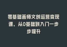 零基础画师文创运营变现课，从0基础到入门一步步提升868网课-868网课系统868网课系统