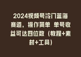 2024视频号冷门蓝海赛道，操作简单 单号收益可达四位数（教程+素材+工具）868网课-868网课系统868网课系统