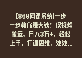 [868网课系统]一步一步教你赚大钱！仅视频搬运，月入3万+，轻松上手，打通思维，处处…868网课-868网课系统868网课系统