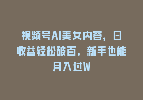 视频号AI美女内容，日收益轻松破百，新手也能月入过W868网课-868网课系统868网课系统