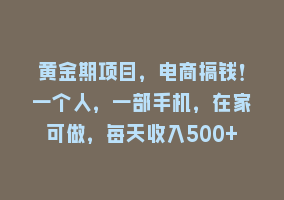 黄金期项目，电商搞钱！一个人，一部手机，在家可做，每天收入500+868网课-868网课系统868网课系统