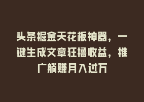 头条掘金天花板神器，一键生成文章狂撸收益，推广躺赚月入过万868网课-868网课系统868网课系统