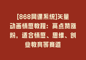 [868网课系统]矢量动画情感教程：高点赞涨粉，适合情感、思维、创业教育等赛道868网课-868网课系统868网课系统