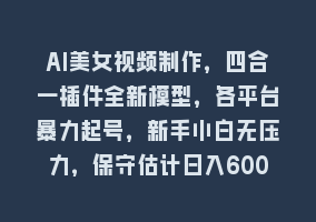 AI美女视频制作，四合一插件全新模型，各平台暴力起号，新手小白无压力，保守估计日入600+868网课-868网课系统868网课系统