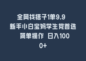 全网找搭子1单9.9 新手小白宝妈学生党首选 简单操作 日入1000+868网课-868网课系统868网课系统