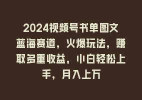 2024视频号书单图文蓝海赛道，火爆玩法，赚取多重收益，小白轻松上手，月入上万868网课-868网课系统868网课系统