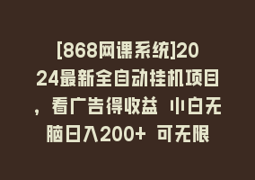 [868网课系统]2024最新全自动挂机项目，看广告得收益 小白无脑日入200+ 可无限放大868网课-868网课系统868网课系统