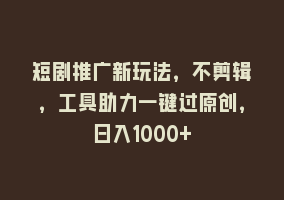 短剧推广新玩法，不剪辑，工具助力一键过原创，日入1000+868网课-868网课系统868网课系统