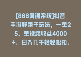 [868网课系统]抖音手游野路子玩法，一单25，单视频收益4000+，日入几千轻轻松松，一部…868网课-868网课系统868网课系统