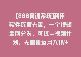 [868网课系统]利用软件深度去重，一个视频全网分发，可过中视频计划，无脑搬运月入1W+868网课-868网课系统868网课系统