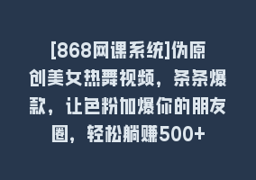 [868网课系统]伪原创美女热舞视频，条条爆款，让色粉加爆你的朋友圈，轻松躺赚500+868网课-868网课系统868网课系统