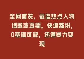 全网首发，截流热点人物话题或直播，快速涨粉，0基础可做，迅速暴力变现868网课-868网课系统868网课系统