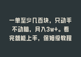 一单至少几百块，只动手不动脑，月入3w+。看完就能上手，保姆级教程868网课-868网课系统868网课系统