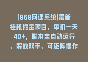 [868网课系统]最新挂机掘金项目，单机一天40+，脚本全自动运行，解放双手，可矩阵操作…868网课-868网课系统868网课系统