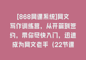 [868网课系统]网文写作训练营，从开篇到签约，带你尽快入门，迅速成为网文老手（22节课）868网课-868网课系统868网课系统