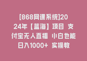 [868网课系统]2024年【蓝海】项目 支付宝无人直播 小白也能日入1000+ 实操教程868网课-868网课系统868网课系统