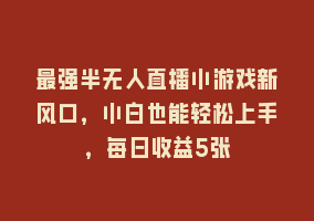 最强半无人直播小游戏新风口，小白也能轻松上手，每日收益5张868网课-868网课系统868网课系统