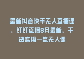 最新抖音快手无人直播课，钉钉直播8月最新，干货实操一流无人课868网课-868网课系统868网课系统