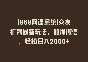 [868网课系统]交友扩列最新玩法，加爆微信，轻松日入2000+868网课-868网课系统868网课系统